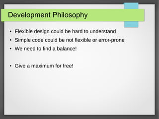 Development Philosophy
● Flexible design could be hard to understand
● Simple code could be not flexible or error-prone
● We need to find a balance!
● Give a maximum for free!
 