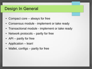 Design In General
● Compact core – always for free
● Consensus module - implement or take ready
● Transactional module - implement or take ready
● Network protocols – partly for free
● API – partly for free
● Application – lean!
● Wallet, configs – partly for free
 