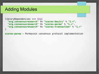 Adding Modules
libraryDependencies ++= Seq(
"org.consensusresearch" %% "scorex-basics" % "1.+",
"org.consensusresearch" %% "scorex-perma" % "1.+",
"org.consensusresearch" %% "scorex-transaction" % "1.+"
)
scorex-perma – Permacoin consensus protocol implementation
 