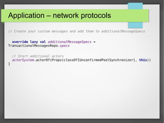 Application – network protocols
// Create your custom messages and add them to additionalMessageSpecs
override lazy val additionalMessageSpecs =
TransactionalMessagesRepo.specs
// Start additional actors
actorSystem.actorOf(Props(classOf[UnconfirmedPoolSynchronizer], this))
}
 