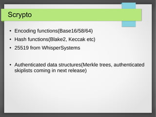 Scrypto
● Еncoding functions(Base16/58/64)
● Hash functions(Blake2, Keccak etc)
● 25519 from WhisperSystems
● Authenticated data structures(Merkle trees, authenticated
skiplists coming in next release)
 
