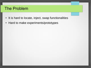 The Problem
● It is hard to locate, inject, swap functionalities
● Hard to make experiments/prototypes
 