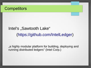 Competitors
Intel's „Sawtooth Lake“
(https://github.com/IntelLedger)
„a highly modular platform for building, deploying and
running distributed ledgers" (Intel Corp.)
 