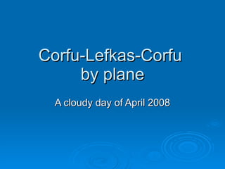 Corfu-Lefkas-Corfu  by plane A cloudy day of April 2008 