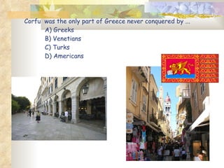 Corfu  was the only part of Greece never conquered by ...  A) Greeks B) Venetians C) Turks D) Americans 