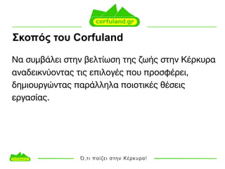 Σκοπός του Corfuland
Nα συμβάλει στην βελτίωση της ζωής στην Κέρκυρα
αναδεικνύοντας τις επιλογές που προσφέρει,
δημιουργώντας παράλληλα ποιοτικές θέσεις
εργασίας.
 