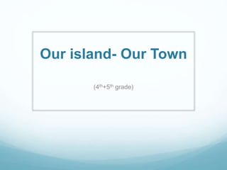 Our island- Our Town
(4th+5th grade)
 