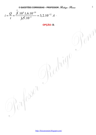 © QUESTÕES CORRIGIDAS – PROFESSOR Rodrigo         Penna   3
        2
  Q 3 .10 4.1,6.10−19
i= =                  = 3, 2.10−12 A               .
  t     1,5 .10−3
                                   OPÇÃO: D.




                          http://fisicanoenem.blogspot.com/
 