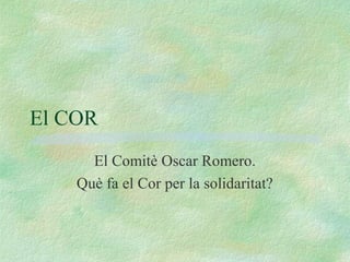 El COR
      El Comitè Oscar Romero.
    Què fa el Cor per la solidaritat?
 