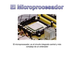 El Microprocesador El microprocesador, es el circuito integrado central y más complejo de un ordenador 