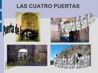 LAS CUATRO PUERTAS Puerta de las 4 calles Puerta de San Pedro Puerta del Carmen Puerta del Rollo o la Cava