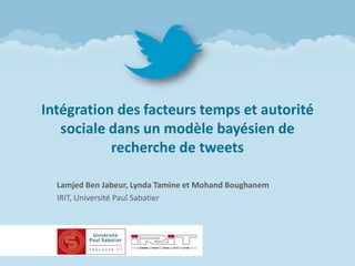 Intégration des facteurs temps et autorité
   sociale dans un modèle bayésien de
           recherche de tweets

  Lamjed Ben Jabeur, Lynda Tamine et Mohand Boughanem
  IRIT, Université Paul Sabatier
 