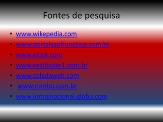 Fontes de pesquisa
•   www.wikepedia.com
•   www.portalsaofrancisco.com.br
•   www.glosk.com
•   www.vestibular1.com.br
•   www.coladaweb.com
•   www.rumbo.com.br
•   www.jornalnacional.globo.com
 