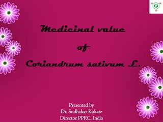 Presented by
Dr. Sudhakar Kokate
Director PPRC, India
Medicinal value
of
Coriandrum sativum L.
 