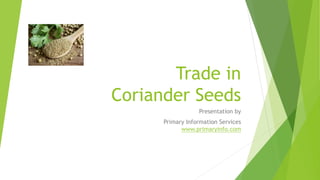 Trade in
Coriander Seeds
Presentation by
Primary Information Services
www.primaryinfo.com
 