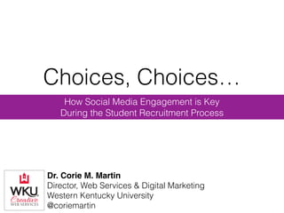 Choices, Choices…
How Social Media Engagement is Key
During the Student Recruitment Process
Dr. Corie M. Martin
Director, Web Services & Digital Marketing
Western Kentucky University
@coriemartin
 