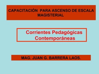 CAPACITACIÓN PARA ASCENSO DE ESCALA
MAGISTERIAL
MAG. JUAN G. BARRERA LAOS.
Corrientes Pedagógicas
Contemporáneas
 