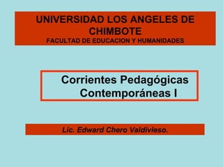 UNIVERSIDAD LOS ANGELES DE CHIMBOTE FACULTAD DE EDUCACION Y HUMANIDADES Lic. Edward Chero Valdivieso. Corrientes Pedagógicas Contemporáneas I 