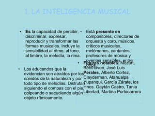 1. LA INTELIGENCIA MUSICAL <ul><li>Es  la capacidad de percibir, discriminar, expresar, reproducir y transformar las forma...