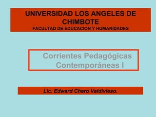 UNIVERSIDAD LOS ANGELES DE
         CHIMBOTE
 FACULTAD DE EDUCACION Y HUMANIDADES




    Corrientes Pedagógicas
       Contemporáneas I


    Lic. Edward Chero Valdivieso.
 