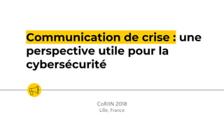 Communication de crise : une
perspective utile pour la
cybersécurité
CoRIIN 2018
Lille, France
 