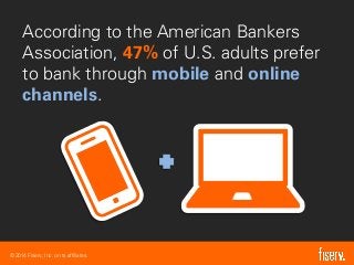 © 2014 Fiserv, Inc. or its affiliates.
According to the American Bankers
Association, 47% of U.S. adults prefer
to bank through mobile and online
channels.
 