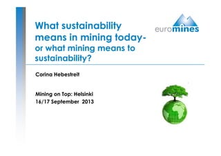 What sustainability
means in mining today-
or what mining means to
sustainability?
Corina Hebestreit
Mining on Top: Helsinki
16/17 September 2013
 