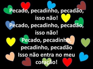 Pecado, pecadinho, pecadão,
isso não!
Pecado, pecadinho, pecadão,
isso não!
Pecado, pecadinho,
pecadinho, pecadão
Isso não entra no meu
coração!
 