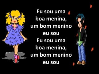 Eu sou uma boa menina, um bom menino eu sou
Que dera ser como Sansão e eu como era Ester (2x)
Sansão era forte e valente, Ester era boa e fiel (2x)
Que dera ser como Sansão e eu como era Ester (2x)
Eu sou uma
boa menina,
um bom menino
eu sou
Eu sou uma
boa menina,
um bom menino
eu sou
 