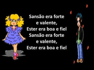 Sansão era forte
e valente,
Ester era boa e fiel
Sansão era forte
e valente,
Ester era boa e fiel
 