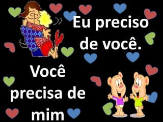 Você
precisa de
mim
Eu preciso
de você.
 
