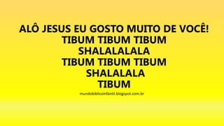 ALÔ JESUS EU GOSTO MUITO DE VOCÊ!
TIBUM TIBUM TIBUM
SHALALALALA
TIBUM TIBUM TIBUM
SHALALALA
TIBUM
mundobiblicoinfantil.blogspot.com.br
 