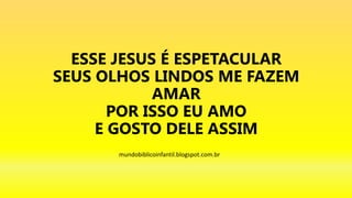 ESSE JESUS É ESPETACULAR
SEUS OLHOS LINDOS ME FAZEM
AMAR
POR ISSO EU AMO
E GOSTO DELE ASSIM
mundobiblicoinfantil.blogspot.com.br
 