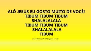 ALÔ JESUS EU GOSTO MUITO DE VOCÊ!
TIBUM TIBUM TIBUM
SHALALALALA
TIBUM TIBUM TIBUM
SHALALALALA
TIBUM
mundobiblicoinfantil.blogspot.com.br
 