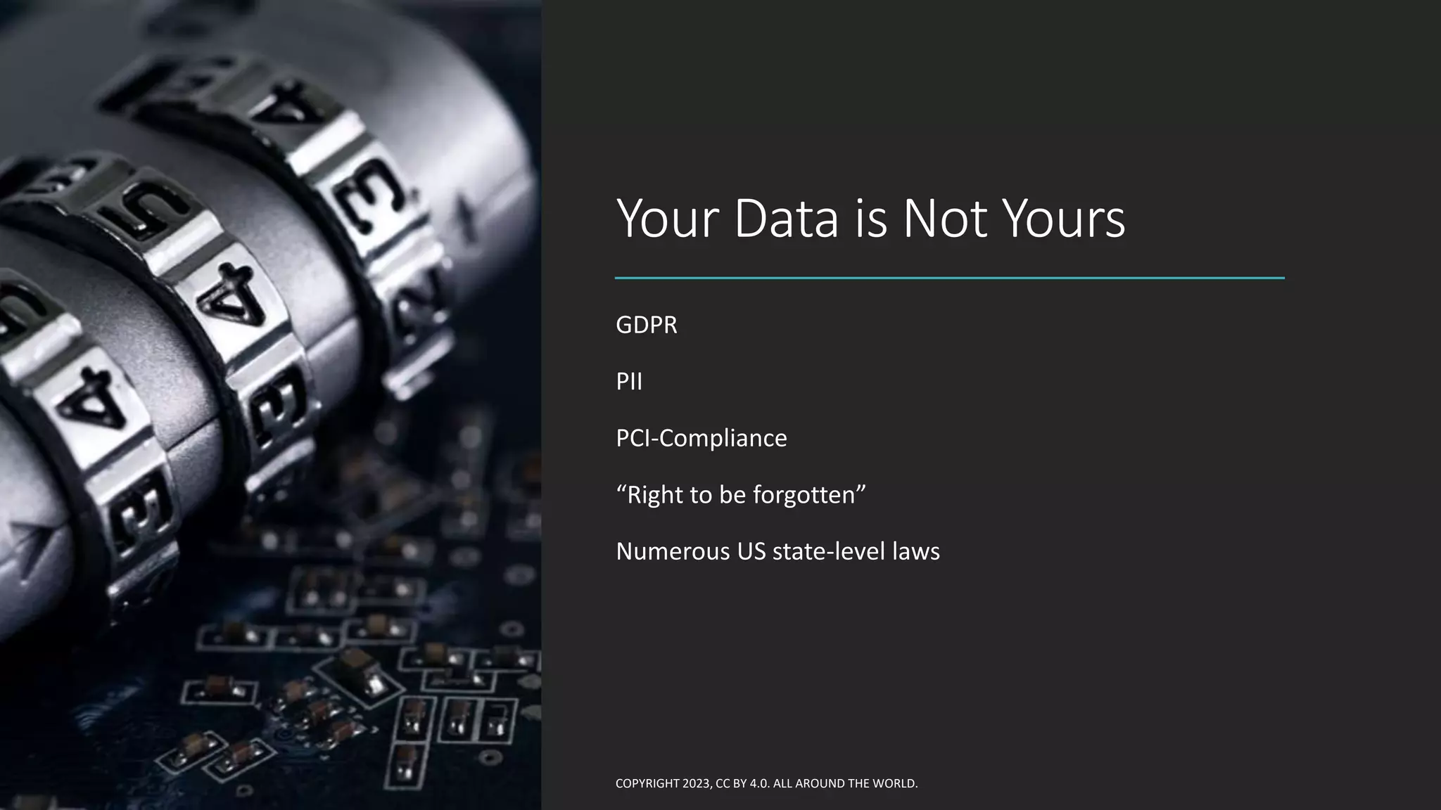 Your Data is Not Yours
GDPR
PII
PCI-Compliance
“Right to be forgotten”
Numerous US state-level laws
COPYRIGHT 2023, CC BY 4.0. ALL AROUND THE WORLD.
 