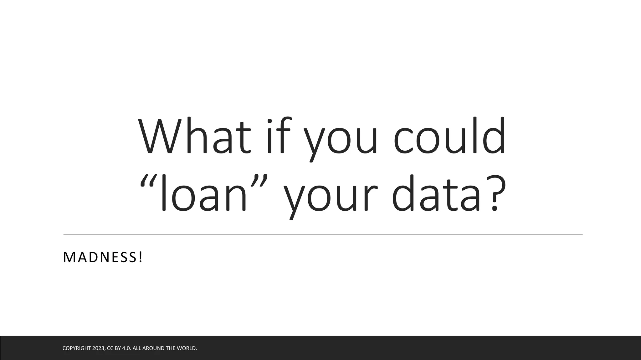 What if you could
“loan” your data?
MADNESS!
COPYRIGHT 2023, CC BY 4.0. ALL AROUND THE WORLD.
 