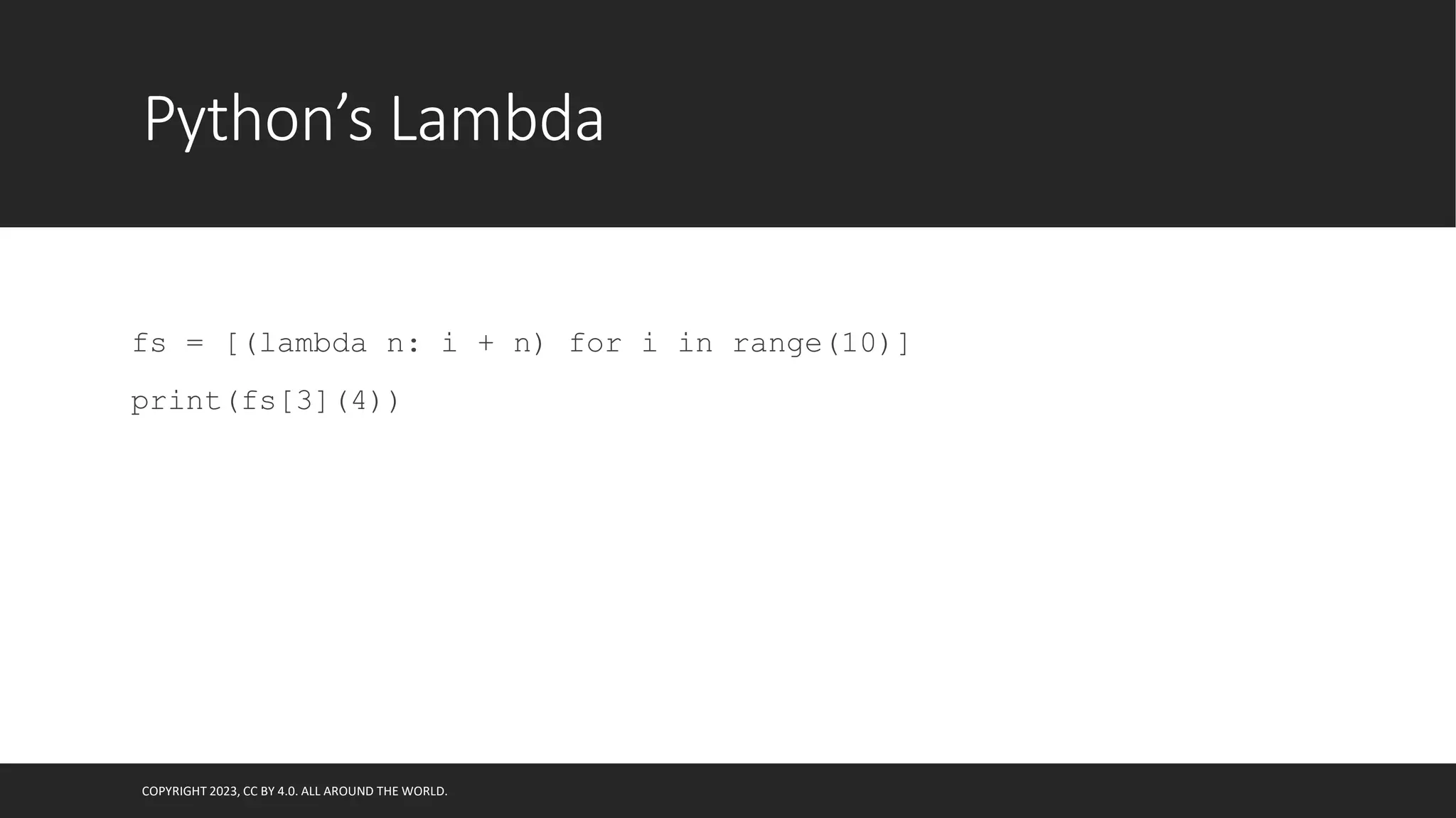 Python’s Lambda
fs = [(lambda n: i + n) for i in range(10)]
print(fs[3](4))
COPYRIGHT 2023, CC BY 4.0. ALL AROUND THE WORLD.
 