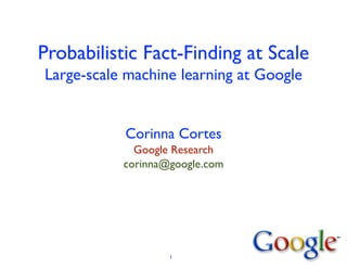 Probabilistic Fact-Finding at Scale
Large-scale machine learning at Google
Corinna Cortes	

Google Research	

corinna@google.com
1
 
