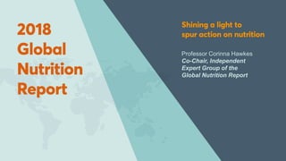 November 2018
2018 Global Nutrition
Report
Professor Corinna Hawkes
Co-Chair, Independent
Expert Group of the
Global Nutrition Report
 