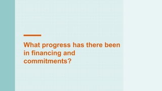 What progress has there been
in financing and
commitments?
 
