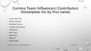 Corinna Team/Influencers/Contributors
(Incomplete list by first name)
• Curtis “Ovid” Poe
• Damian Conway
• Dan Book (Grinnz)
• Graham Knop (haarg)
• Harald Jörg
• Matt Trout
• Paul Evans
• Sawyer X
• Stevan Little
30 mars 2022
Copyright 2022, http://www.allaroundtheworld.fr/
 