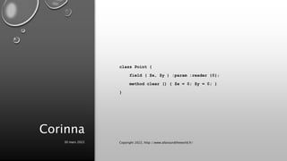 Corinna
class Point {
field ( $x, $y ) :param :reader {0};
method clear () { $x = 0; $y = 0; }
}
30 mars 2022 Copyright 2022, http://www.allaroundtheworld.fr/
 