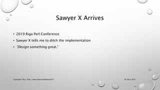 Sawyer X Arrives
• 2019 Riga Perl Conference
• Sawyer X tells me to ditch the implementation
• “Design something great.”
30 mars 2022
Copyright 2022, http://www.allaroundtheworld.fr/
 