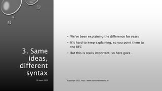 3. Same
ideas,
different
syntax
• We’ve been explaining the difference for years
• It’s hard to keep explaining, so you point them to
the RFC
• But this is really important, so here goes…
30 mars 2022 Copyright 2022, http://www.allaroundtheworld.fr/
 