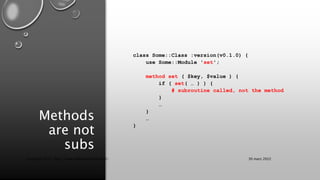 Methods
are not
subs
class Some::Class :version(v0.1.0) {
use Some::Module 'set';
method set ( $key, $value ) {
if ( set( … ) ) {
# subroutine called, not the method
}
…
}
…
}
30 mars 2022
Copyright 2022, http://www.allaroundtheworld.fr/
 