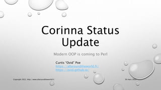 Corinna Status
Update
Modern OOP is coming to Perl
Curtis “Ovid” Poe
https://allaroundtheworld.fr/
https://ovid.github.io/
30 mars 2022
Copyright 2022, http://www.allaroundtheworld.fr/
 
