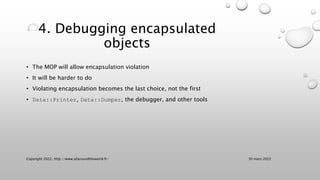 4. Debugging encapsulated
objects
• The MOP will allow encapsulation violation
• It will be harder to do
• Violating encap...