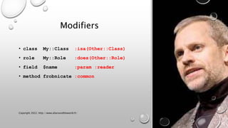 Modifiers
• class My::Class :isa(Other::Class)
• role My::Role :does(Other::Role)
• field $name :param :reader
• method fr...
