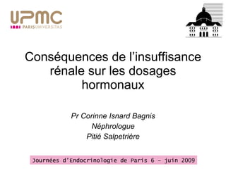 Conséquences de l’insuffisance rénale sur les dosages hormonaux Pr Corinne Isnard Bagnis Néphrologue Pitié Salpetrière Journées d’Endocrinologie de Paris 6 – juin 2009 