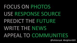 FOCUS ON PHOTOS
USE RESPONSE SOURCE
PREDICT THE FUTURE
WRITE THE NEWS
APPEAL TO COMMUNITIES
@fullstoryuk #brightonSEO
 